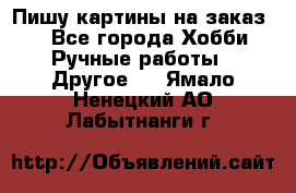  Пишу картины на заказ.  - Все города Хобби. Ручные работы » Другое   . Ямало-Ненецкий АО,Лабытнанги г.